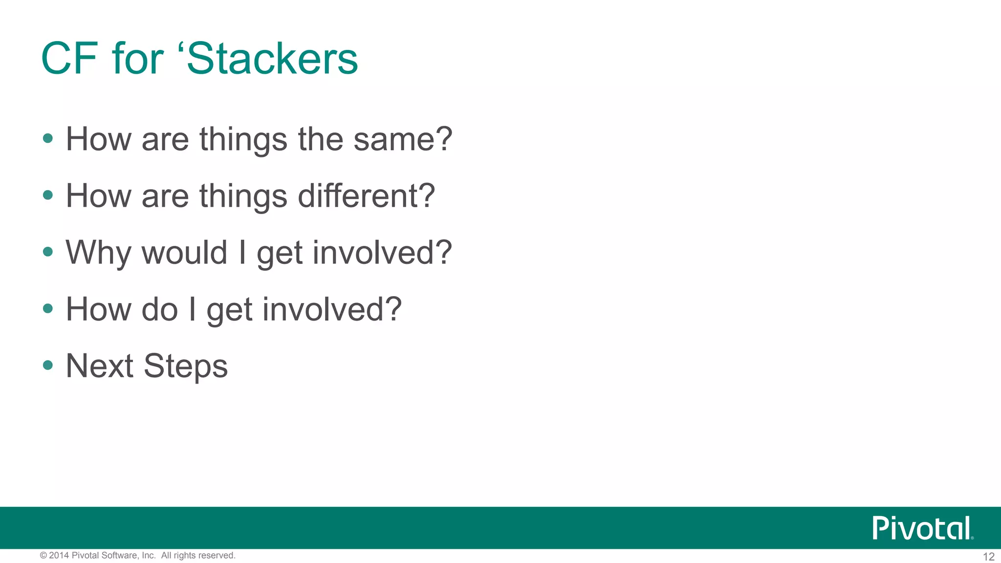 12© 2014 Pivotal Software, Inc. All rights reserved.
CF for ‘Stackers
 How are things the same?
 How are things different?
 Why would I get involved?
 How do I get involved?
 Next Steps
 