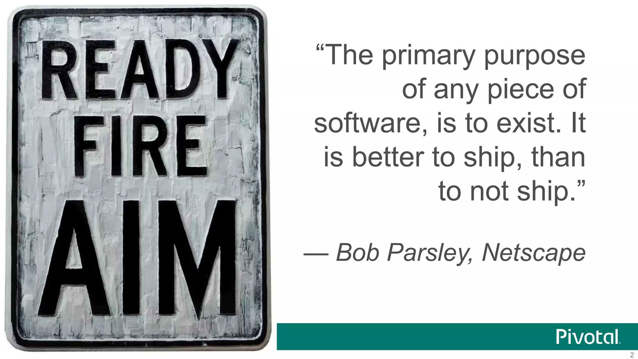 2© 2014 Pivotal Software, Inc. All rights reserved.
“The primary purpose
of any piece of
software, is to exist. It
is better to ship, than
to not ship.”
— Bob Parsley, Netscape
 