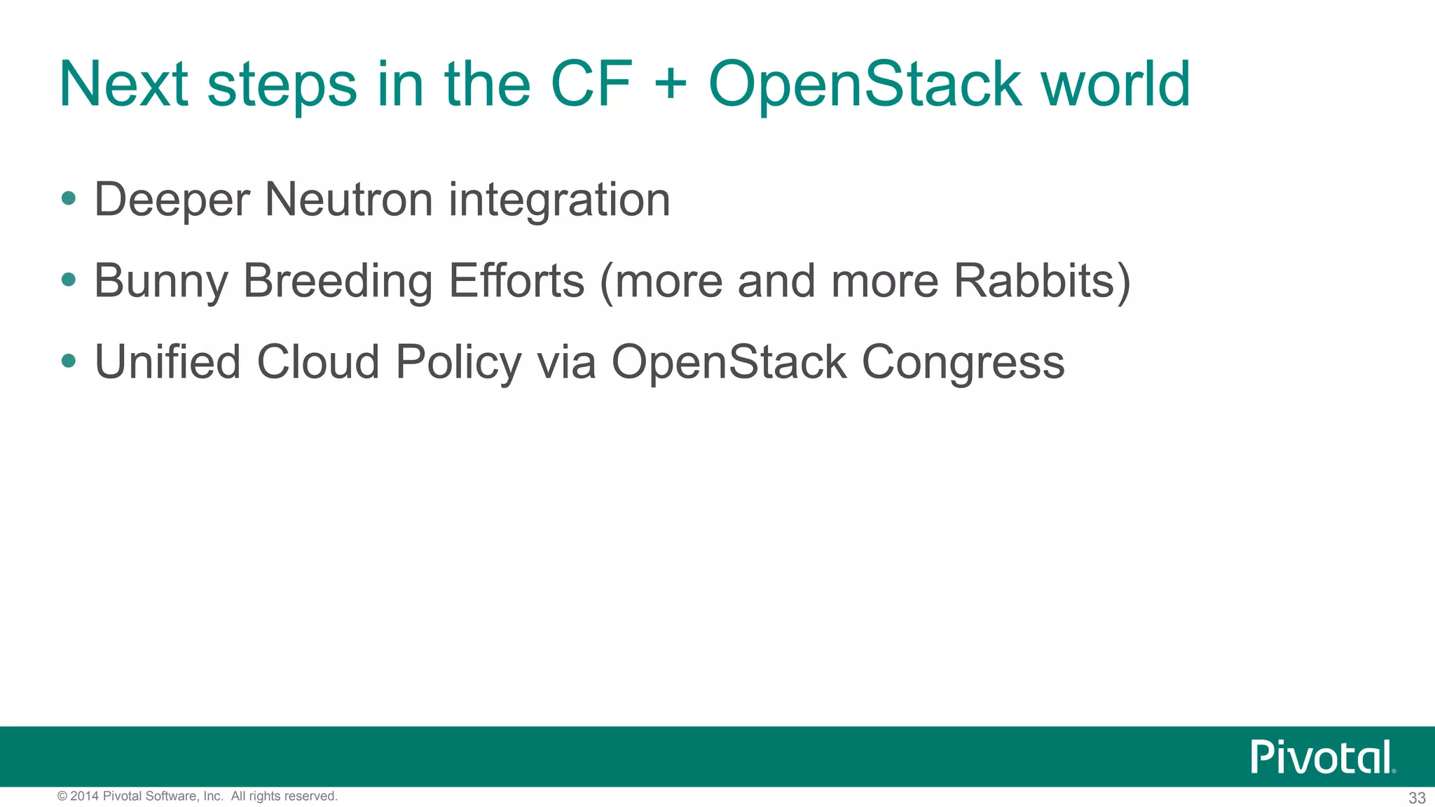 33© 2014 Pivotal Software, Inc. All rights reserved.
Next steps in the CF + OpenStack world
 Deeper Neutron integration
 Bunny Breeding Efforts (more and more Rabbits)
 Unified Cloud Policy via OpenStack Congress
 