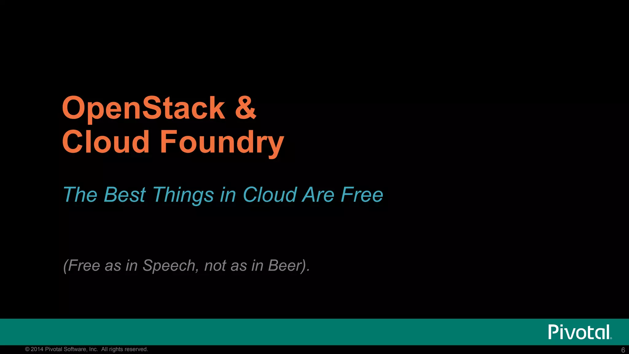 6© 2014 Pivotal Software, Inc. All rights reserved. 6© 2014 Pivotal Software, Inc. All rights reserved.
OpenStack &
Cloud Foundry
The Best Things in Cloud Are Free
(Free as in Speech, not as in Beer).
 