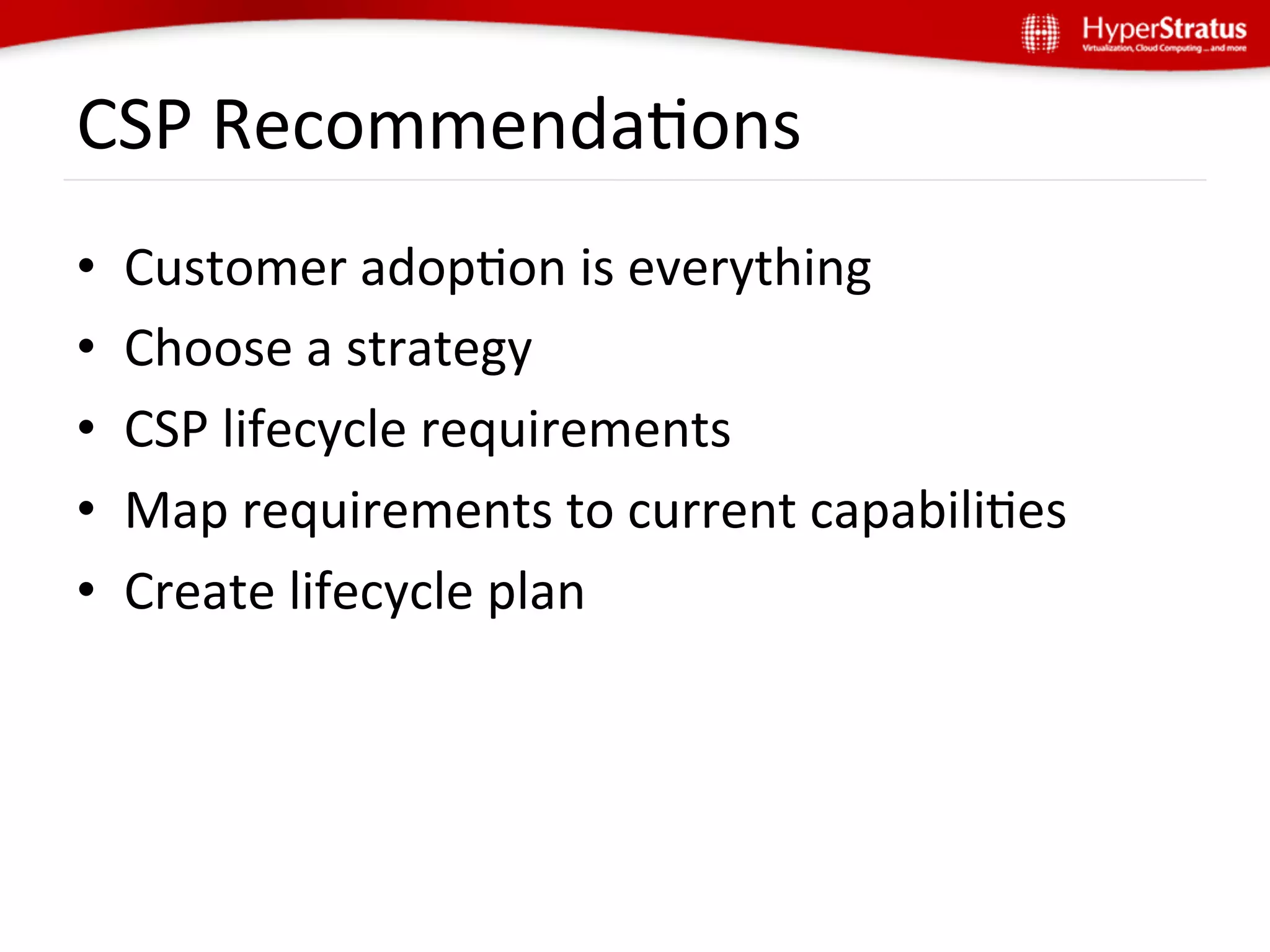 CSP	
  RecommendaGons	
  
•    Customer	
  adopGon	
  is	
  everything	
  
•    Choose	
  a	
  strategy	
  
•    CSP	
  lifecycle	
  requirements	
  
•    Map	
  requirements	
  to	
  current	
  capabiliGes	
  
•    Create	
  lifecycle	
  plan	
  
 