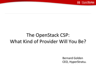 The	
  OpenStack	
  CSP:	
  
What	
  Kind	
  of	
  Provider	
  Will	
  You	
  Be?	
  

                                     Bernard	
  Golden	
  
                                     CEO,	
  HyperStratus	
  
 