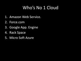 Who’s No 1 Cloud
1.
2.
3.
4.
5.

Amazon Web Service.
Force.com
Google App. Engine
Rack Space
Micro Soft Azure

 