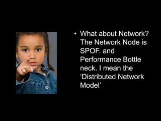 • What about Network?
The Network Node is
SPOF. and
Performance Bottle
neck. I mean the
„Distributed Network
Model‟

 