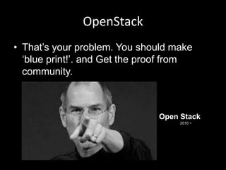 OpenStack
• That‟s your problem. You should make
„blue print!‟. and Get the proof from
community.

Open Stack
2010 ~

 