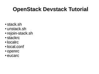OpenStack Devstack Tutorial
● stack.sh
● unstack.sh
● rejoin-stack.sh
● stackrc
● localrc
● local.conf
● openrc
● eucarc
 