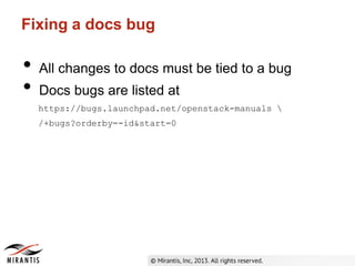 Fixing a docs bug
• All changes to docs must be tied to a bug
• Docs bugs are listed at
https://bugs.launchpad.net/openstack-manuals 
/+bugs?orderby=-id&start=0
 