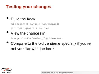 Testing your changes
• Build the book
cd openstack-manuals/doc/<manual>
mvn clean generate-sources
• View the changes in
/target/docbkx/webhelp/<guide-name>
• Compare to the old version,e specially if you're
not vamiliar with the book
 