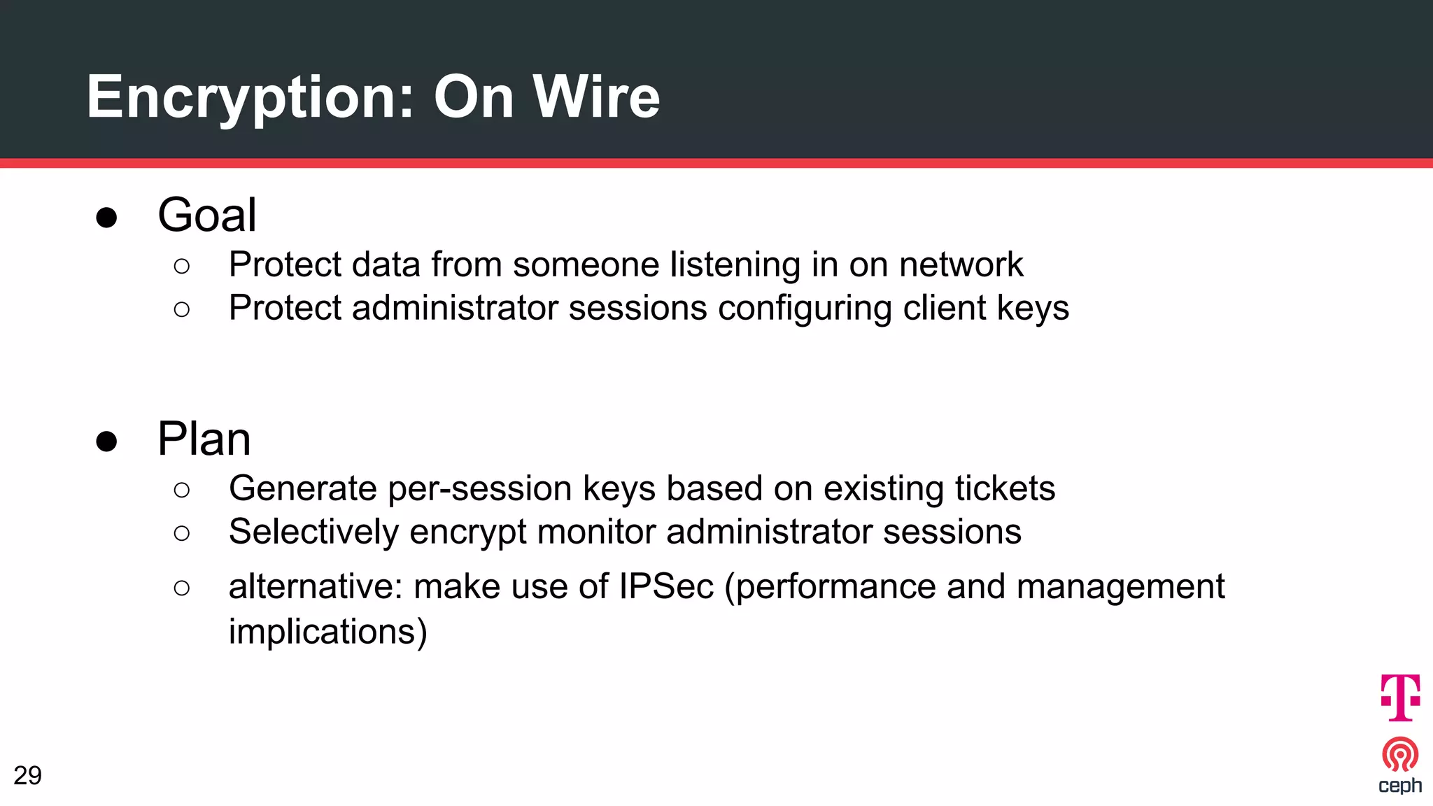 ● Goal
○ Protect data from someone listening in on network
○ Protect administrator sessions configuring client keys
● Plan
○ Generate per-session keys based on existing tickets
○ Selectively encrypt monitor administrator sessions
○ alternative: make use of IPSec (performance and management
implications)
Encryption: On Wire
29
 