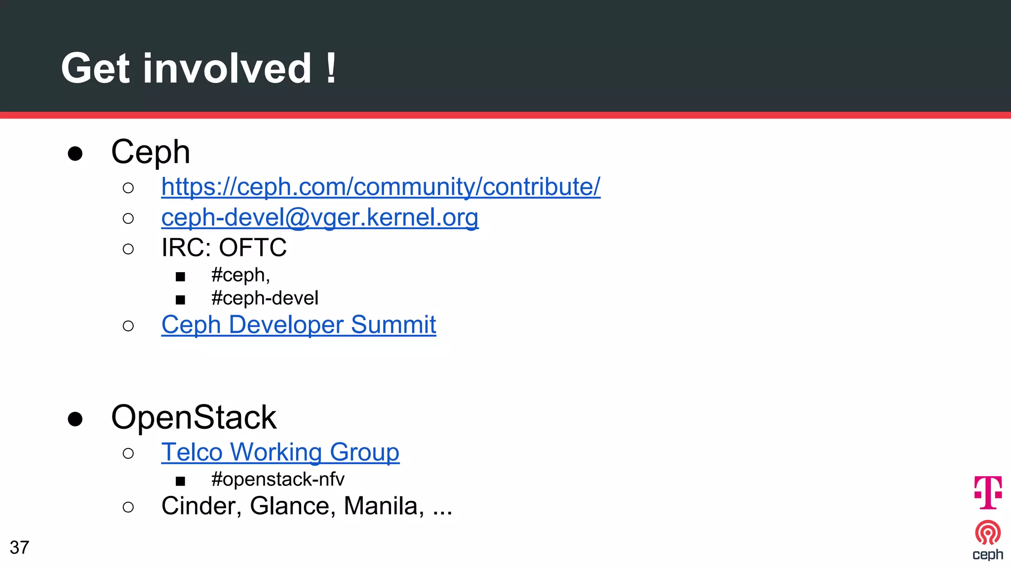 Get involved !
● Ceph
○ https://ceph.com/community/contribute/
○ ceph-devel@vger.kernel.org
○ IRC: OFTC
■ #ceph,
■ #ceph-devel
○ Ceph Developer Summit
● OpenStack
○ Telco Working Group
■ #openstack-nfv
○ Cinder, Glance, Manila, ...
37
 