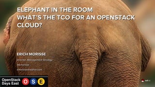 ERICH MORISSE
Director, Management Strategy
@emorisse
emorisse@redhat.com
ELEPHANT IN THE ROOM
WHAT’S THE TCO FOR AN OPENSTACK
CLOUD?
ELEPHANT IN THE ROOM
WHAT’S THE TCO FOR AN OPENSTACK
CLOUD?
ERICH MORISSE
Director, Management Strategy
@emorisse
emorisse@redhat.com
 