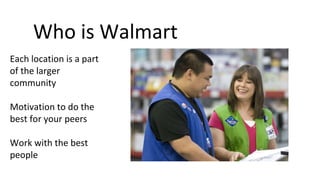 Each location is a part
of the larger
community
Motivation to do the
best for your peers
Work with the best
people
Who is Walmart
 