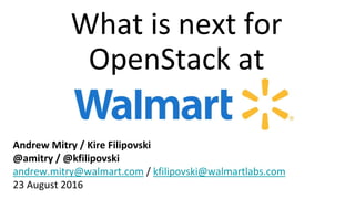 What is next for
OpenStack at
Andrew Mitry / Kire Filipovski
@amitry / @kfilipovski
andrew.mitry@walmart.com / kfilipovski@walmartlabs.com
23 August 2016
 