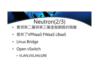 Neutron(2/3)
• 實現第二層與第三層虛擬網路的隔離
• 提供了VPNaaS FWaaS LBaaS
• Linux Bridge
• Open vSwitch
• VLAN,VXLAN,GRE
 