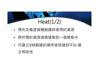 Heat(1/2)
• 預先定義虛擬機創建時使用的資源
• 將所需的資源清單匯集到㇐個模板中
• 可建立VM創建的順序使其達到平台 建
立相依性
 
