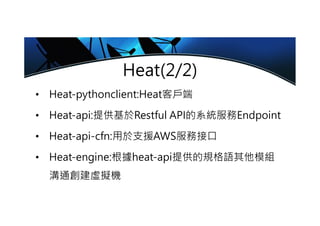 Heat(2/2)
• Heat-pythonclient:Heat客戶端
• Heat-api:提供基於Restful API的系統服務Endpoint
• Heat-api-cfn:用於支援AWS服務接口
• Heat-engine:根據heat-api提供的規格語其他模組
溝通創建虛擬機
 