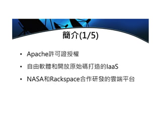 簡介(1/5)
• Apache許可證授權
• 自由軟體和開放原始碼打造的IaaS
• NASA和Rackspace合作研發的雲端平台
 