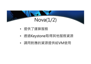 Nova(1/2)
• 提供了運算服務
• 透過Keystone取得其他服務資源
• 調用對應的資源提供給VM使用
 