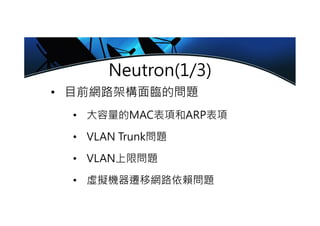 Neutron(1/3)
• 目前網路架構面臨的問題
• 大容量的MAC表項和ARP表項
• VLAN Trunk問題
• VLAN上限問題
• 虛擬機器遷移網路依賴問題
 