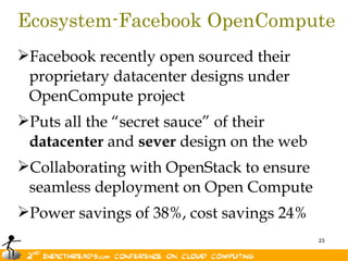 Ecosystem-Facebook OpenCompute
Facebook recently open sourced their
 proprietary datacenter designs under
 OpenCompute project
Puts all the “secret sauce” of their
 datacenter and sever design on the web
Collaborating with OpenStack to ensure
 seamless deployment on Open Compute
Power savings of 38%, cost savings 24%
                                          23
 