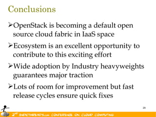 Conclusions
OpenStack is becoming a default open
 source cloud fabric in IaaS space
Ecosystem is an excellent opportunity to
 contribute to this exciting effort
Wide adoption by Industry heavyweights
 guarantees major traction
Lots of room for improvement but fast
 release cycles ensure quick fixes
                                            29
 