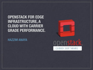 OPENSTACK FOR EDGE
INFRASTRUCTURE, A
CLOUD WITH CARRIER
GRADE PERFORMANCE.
HAZZIM ANAYA
 