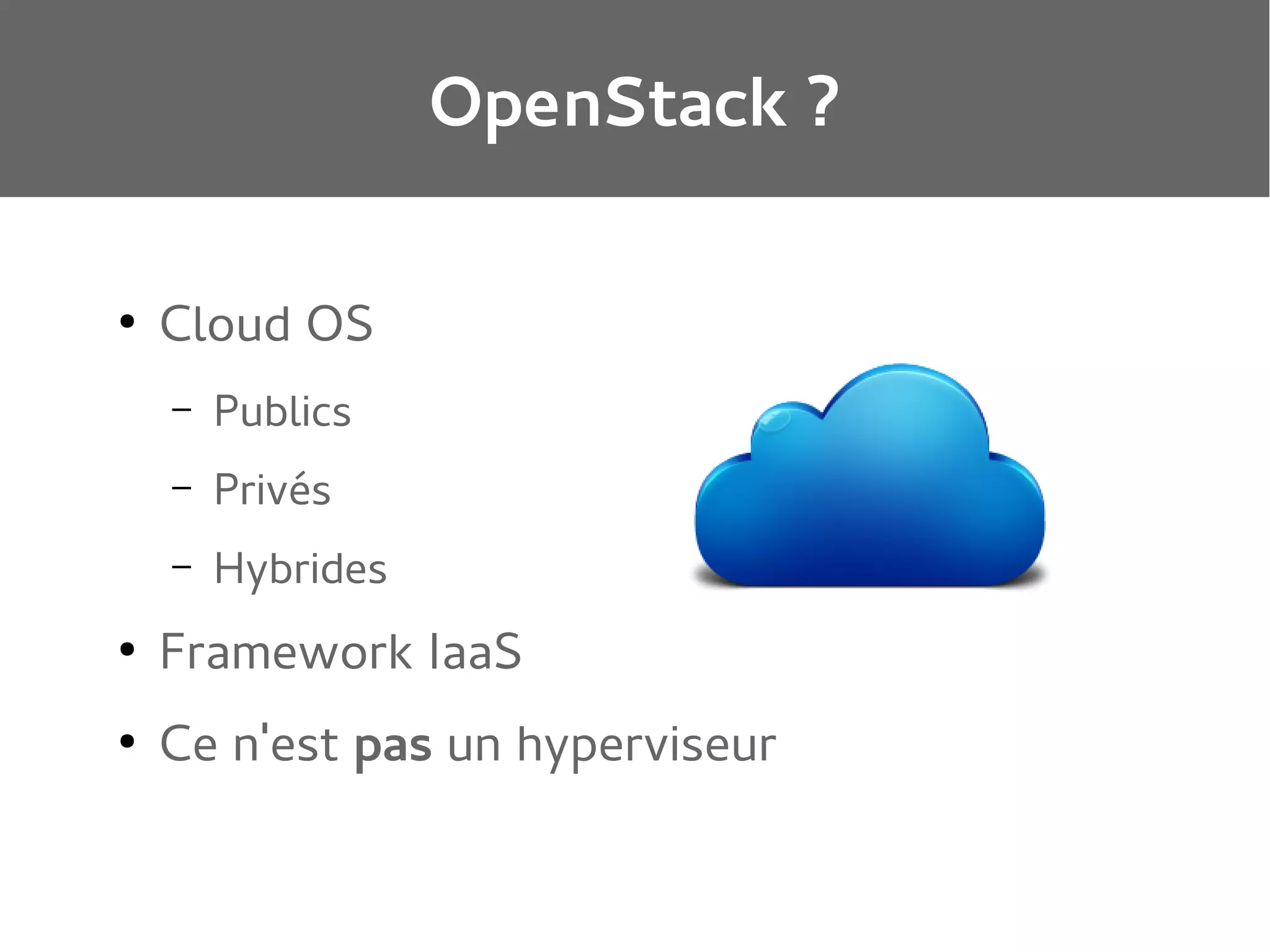 OpenStack ?
●

Cloud OS
–

Publics

–

Privés

–

Hybrides

●

Framework IaaS

●

Ce n'est pas un hyperviseur

 