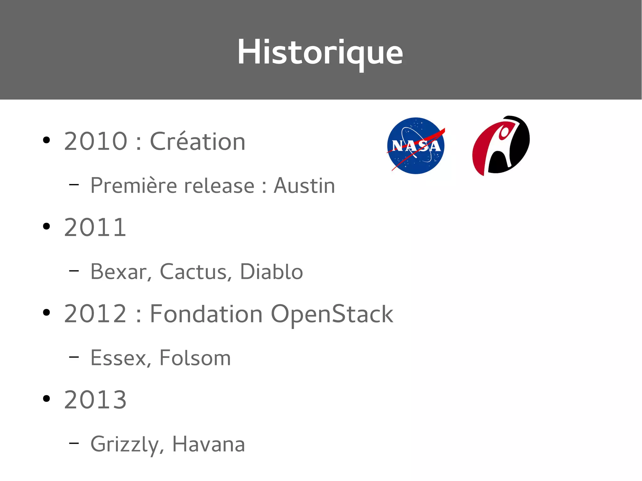 Historique
●

2010 : Création
–

●

2011
–

●

Bexar, Cactus, Diablo

2012 : Fondation OpenStack
–

●

Première release : Austin

Essex, Folsom

2013
–

Grizzly, Havana

 