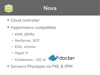Nova
●

Cloud controller

●

Hyperviseurs compatibles
–
–

XenServer, XCP

–

ESXi, vCenter

–

Hyper-V

–
●

KVM, QEMU

Conteneurs : LXC et

Serveurs Physiques via PXE & IPMI

 