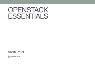 OPENSTACK
ESSENTIALS
Anish Patel
@codeanish
 