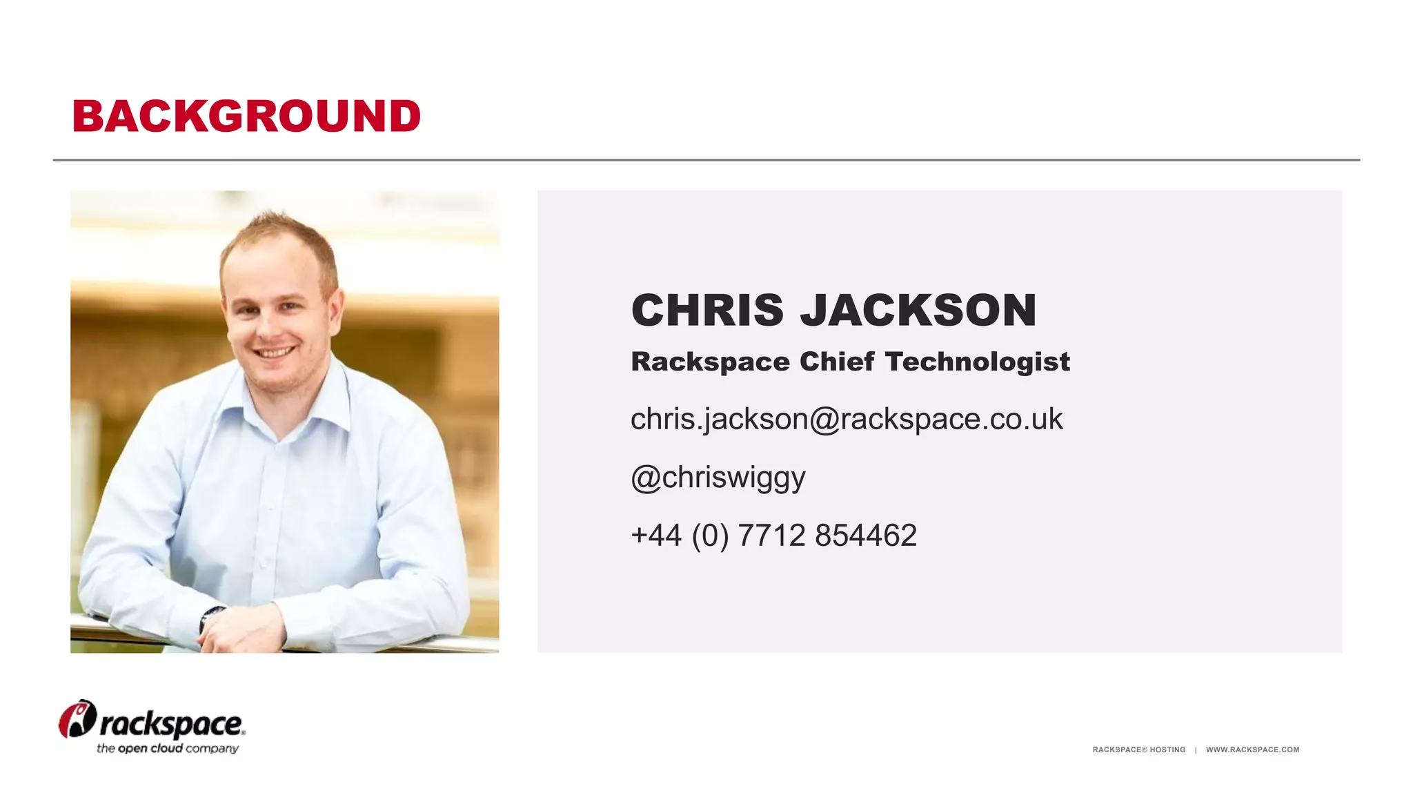 RACKSPACE® HOSTING | WWW.RACKSPACE.COM
BACKGROUND
CHRIS JACKSON
Rackspace Chief Technologist
chris.jackson@rackspace.co.uk
@chriswiggy
+44 (0) 7712 854462
 