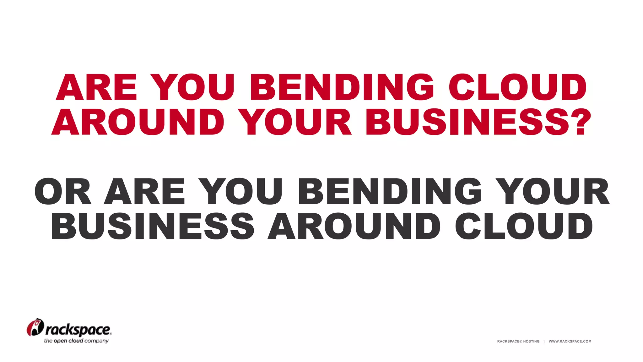 RACKSPACE® HOSTING | WWW.RACKSPACE.COM
ARE YOU BENDING CLOUD
AROUND YOUR BUSINESS?
OR ARE YOU BENDING YOUR
BUSINESS AROUND CLOUD
 