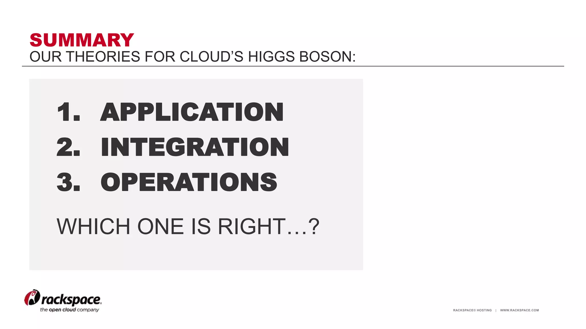 RACKSPACE® HOSTING | WWW.RACKSPACE.COM
SUMMARY
OUR THEORIES FOR CLOUD’S HIGGS BOSON:
1. APPLICATION
2. INTEGRATION
3. OPERATIONS
WHICH ONE IS RIGHT…?
 