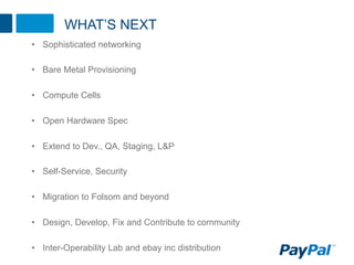 WHAT’S NEXT
•  Sophisticated networking

•  Bare Metal Provisioning

•  Compute Cells

•  Open Hardware Spec

•  Extend to Dev., QA, Staging, L&P

•  Self-Service, Security

•  Migration to Folsom and beyond

•  Design, Develop, Fix and Contribute to community

•  Inter-Operability Lab and ebay inc distribution
 