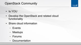 OpenStack Community
●

●

●

Is YOU
Develop the OpenStack and related cloud
functionality
Share cloud information
–

Events

–

Meetups

–

Forums

–

Documentation

 