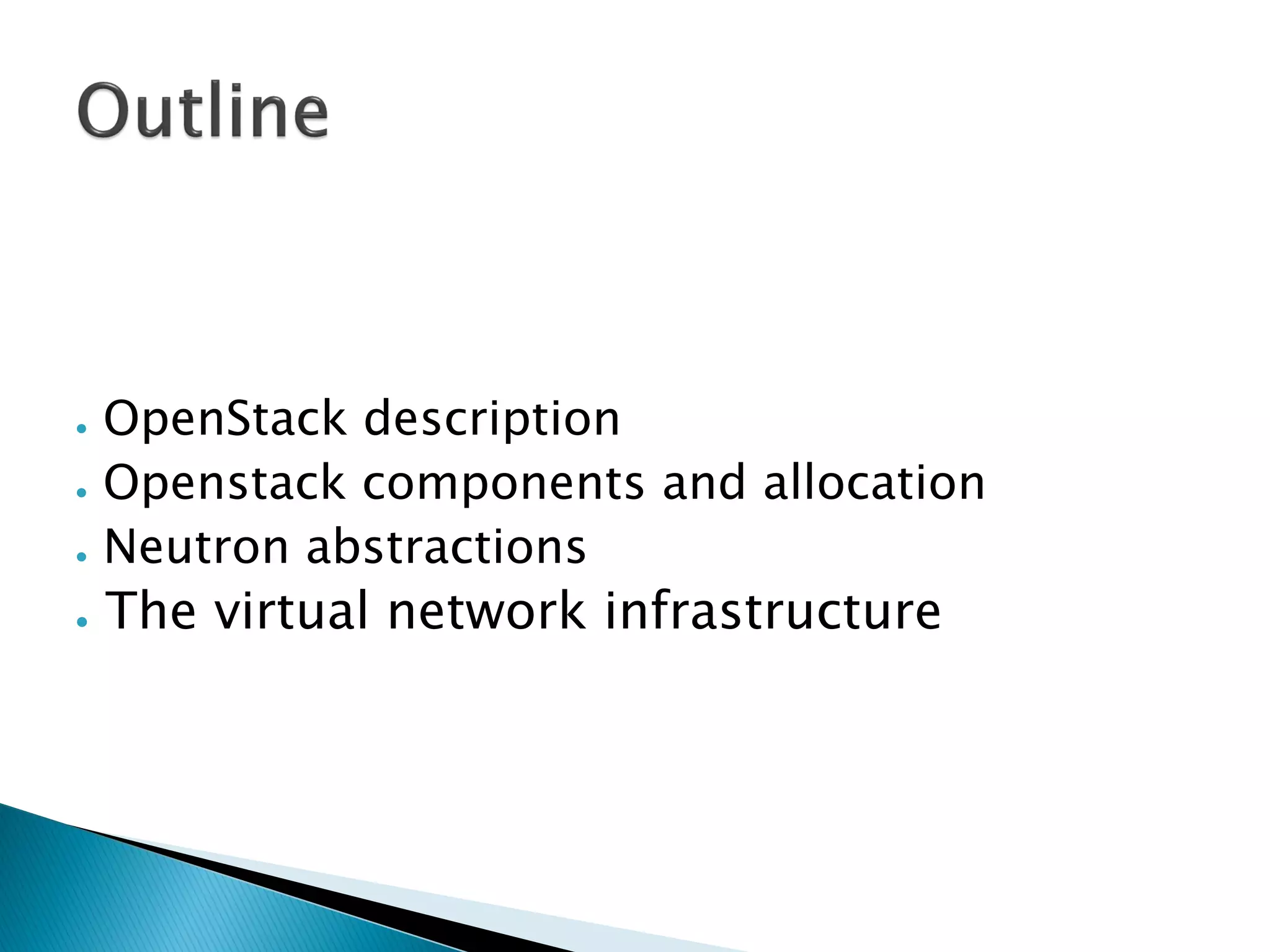 ● OpenStack description 
● Openstack components and allocation 
● Neutron abstractions 
● The virtual network infrastructure 
 