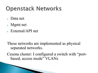 ● Data net 
● Mgmt net 
● External/API net 
These networks are implemented as physical 
separated networks. 
Cesena cluster: I configured a switch with “port-based, 
access mode” VLANs 
 
