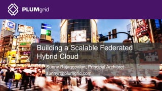 Building a Scalable Federated
Hybrid Cloud
Sunny Rajagopalan, Principal Architect
sunnyr@plumgrid.com
 