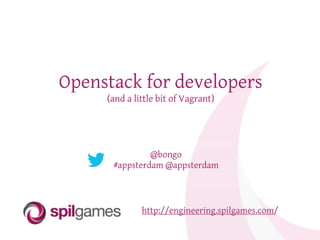 Openstack for developers
(and a little bit of Vagrant)
http://engineering.spilgames.com/
@bongo
#appsterdam @appsterdam
 