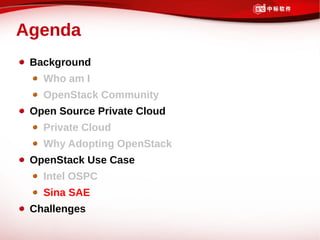 Agenda
 Background
   Who am I
   OpenStack Community
 Open Source Private Cloud
   Private Cloud
   Why Adopting OpenStack
 OpenStack Use Case
   Intel OSPC
   Sina SAE
 Challenges
 
