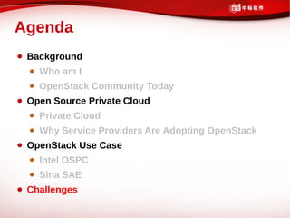 Agenda
 Background
   Who am I
   OpenStack Community Today
 Open Source Private Cloud
   Private Cloud
   Why Service Providers Are Adopting OpenStack
 OpenStack Use Case
   Intel OSPC
   Sina SAE
 Challenges
 