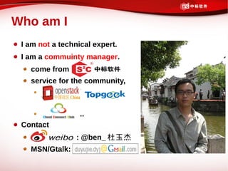 Who am I
 I am not a technical expert.
 I am a commuinty manager.
   come from
   service for the community,



                  ..
 Contact
                 : @ben_ 杜玉杰
   MSN/Gtalk:
 
