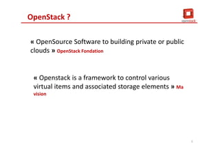 OpenStack ?
« OpenSource Software to building private or public
clouds » OpenStack Fondation
« Openstack is a framework to control various
virtual items and associated storage elements » Ma
vision
3
 