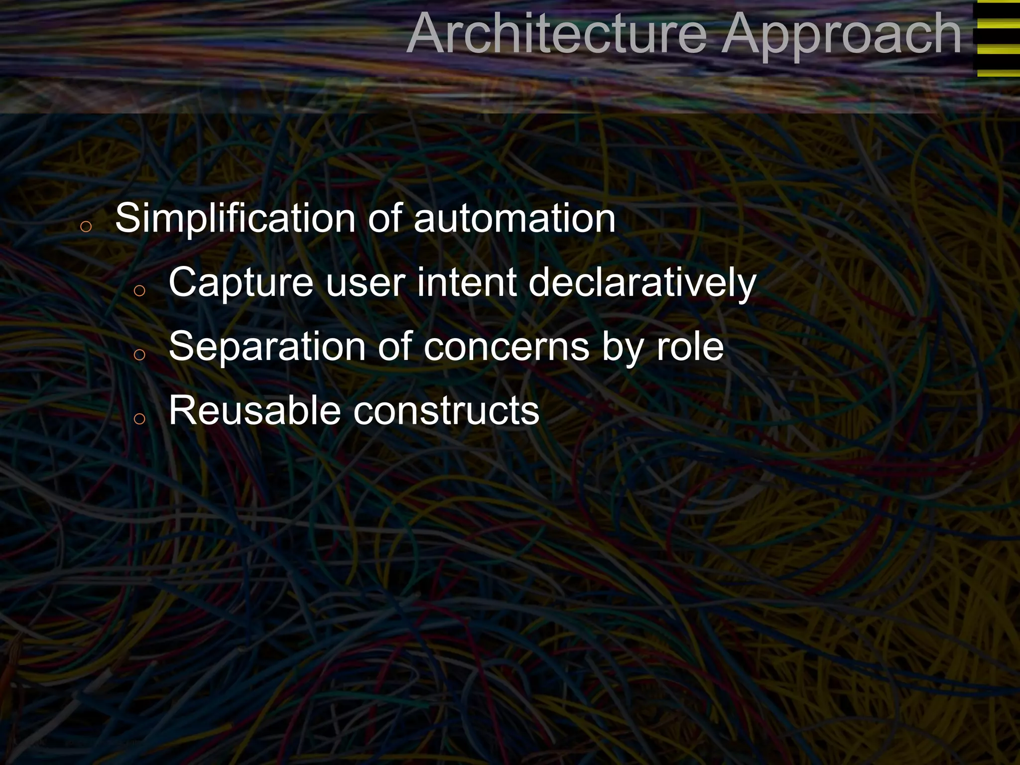 Architecture Approach 
o Simplification of automation 
o Capture user intent declaratively 
o Separation of concerns by role 
o Reusable constructs 
 