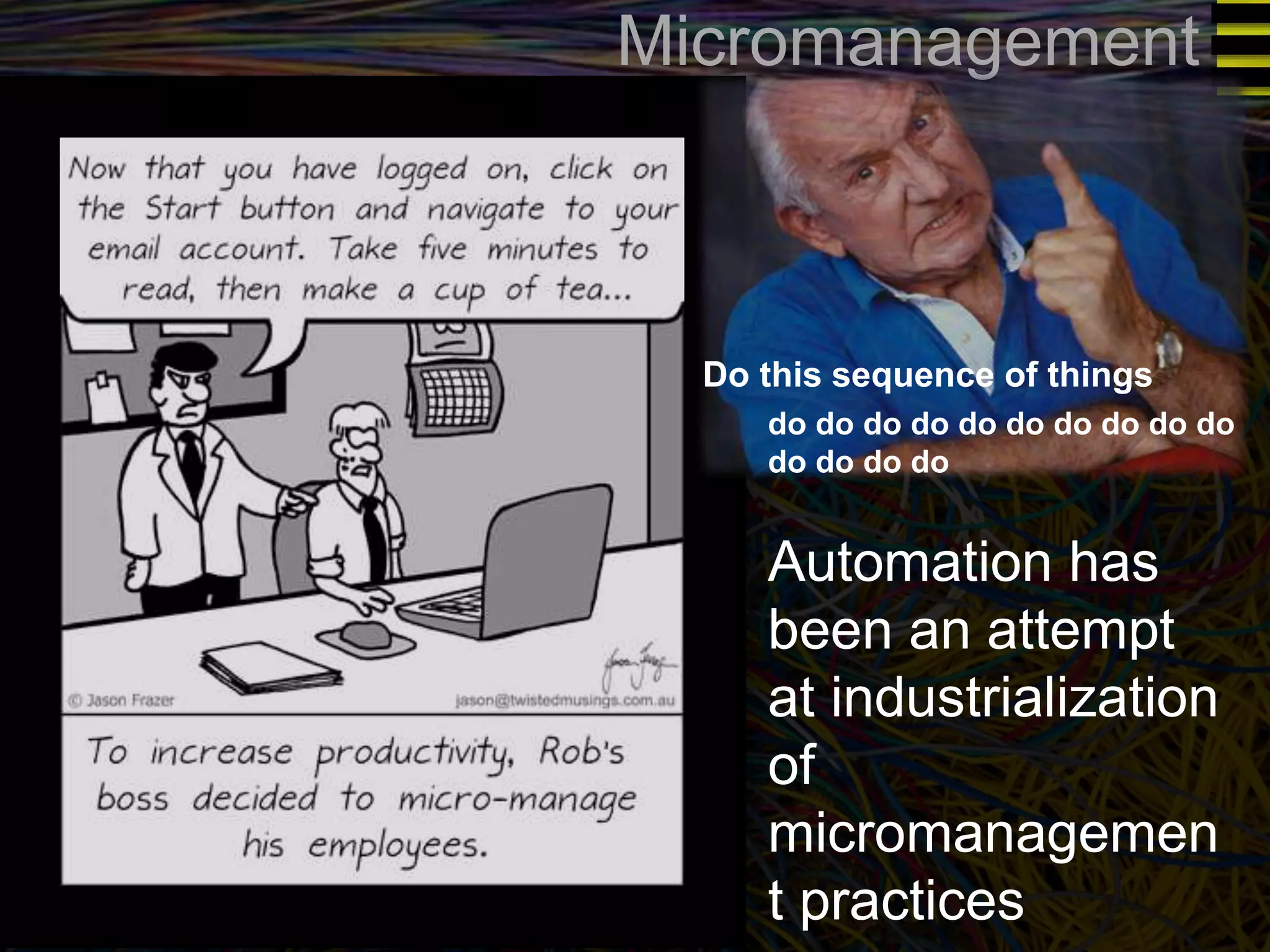 Micromanagement 
Do this sequence of things 
do do do do do do do do do do 
do do do do 
Automation has 
been an attempt 
at industrialization 
of 
micromanagemen 
t practices 
 