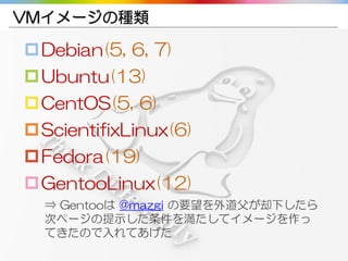 Copyright gedow.net All Rights Reserved. 30
VMイメージの種類
Debian(5, 6, 7)
Ubuntu(13)
CentOS(5, 6)
ScientifixLinux(6)
Fedora(19)
GentooLinux(12)
⇒ Gentooは @mazgi の要望を外道父が却下したら
次ページの提示した条件を満たしてイメージを作っ
てきたので入れてあげた
 