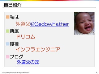 Copyright gedow.net All Rights Reserved. 4
自己紹介
■私は
外道父@GedowFather
■所属
ドリコム
■職種
インフラエンジニア
■ブログ
外道父の匠
 