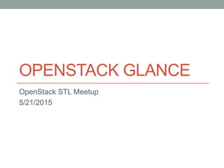 OPENSTACK GLANCE
OpenStack STL Meetup
5/21/2015
 