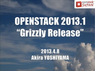 OPENSTACK 2013.1
“Grizzly Release”
2013.6.21
OSC2013@Nagoya
Akira YOSHIYAMA
UPDATED!!
 