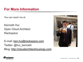 RACKSPACE® HOSTING | WWW.RACKSPACE.COM
2
5
RACKSPACE® HOSTING | WWW.RACKSPACE.COM
For More Information
You can reach me at:
Kenneth Hui
Open Cloud Architect
Rackspace
E-mail: ken.hui@rackspace.com
Twitter: @hui_kenneth
Blog: http://cloudarchitectmusings.com
 